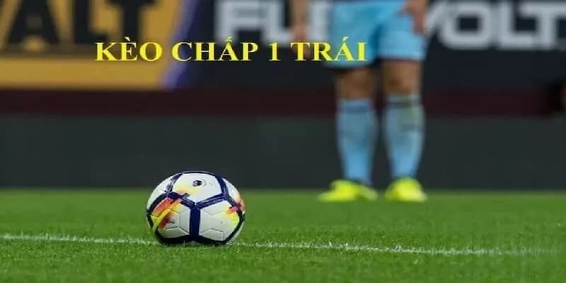 Kèo chấp 1 trái là sao? Hiểu đúng bản chất kèo chấp
